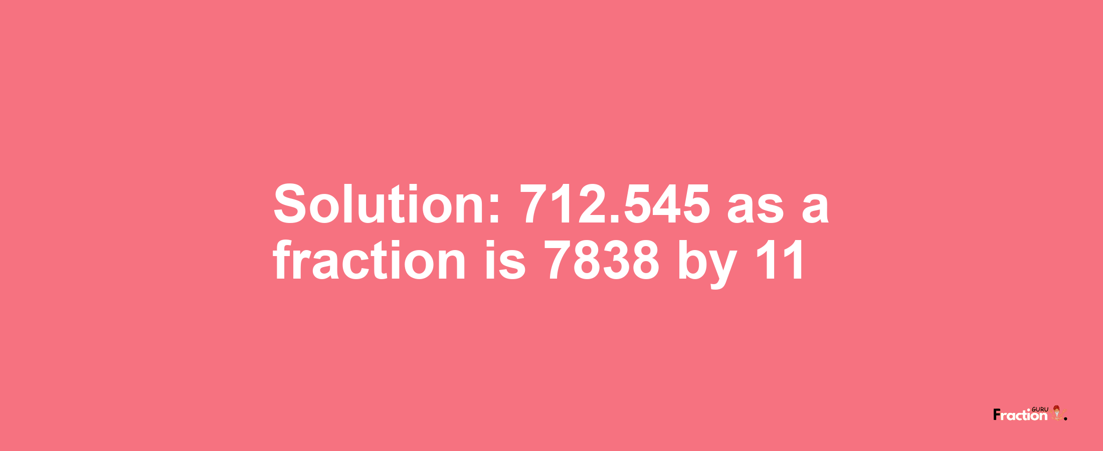 Solution:712.545 as a fraction is 7838/11